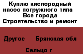 Куплю кислородный насос погружного типа - Все города Строительство и ремонт » Другое   . Брянская обл.,Сельцо г.